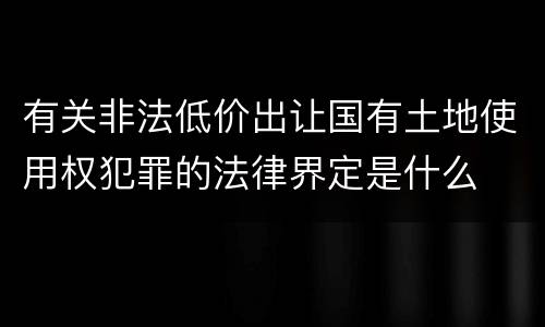 有关非法低价出让国有土地使用权犯罪的法律界定是什么