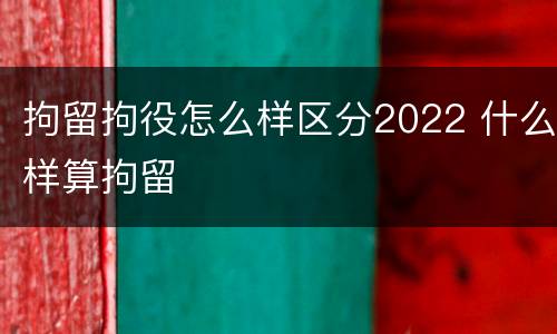 拘留拘役怎么样区分2022 什么样算拘留
