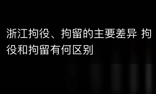 浙江拘役、拘留的主要差异 拘役和拘留有何区别