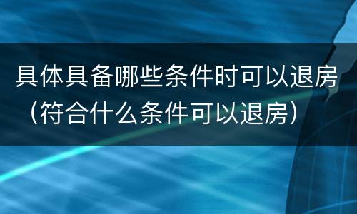 具体具备哪些条件时可以退房（符合什么条件可以退房）