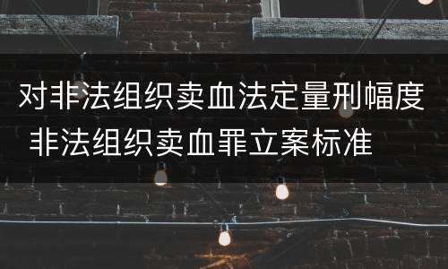 对非法组织卖血法定量刑幅度 非法组织卖血罪立案标准