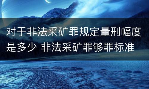 对于非法采矿罪规定量刑幅度是多少 非法采矿罪够罪标准