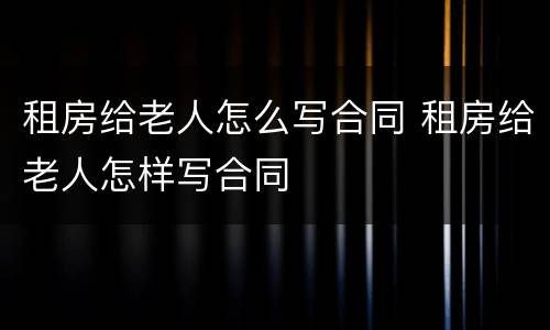 租房给老人怎么写合同 租房给老人怎样写合同