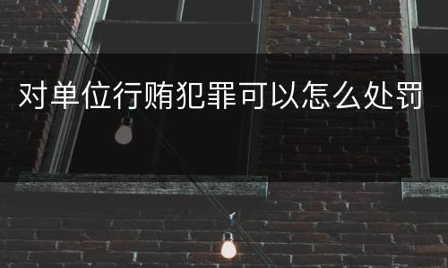 对单位行贿犯罪可以怎么处罚