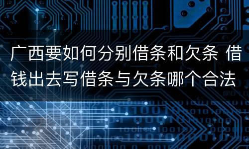广西要如何分别借条和欠条 借钱出去写借条与欠条哪个合法