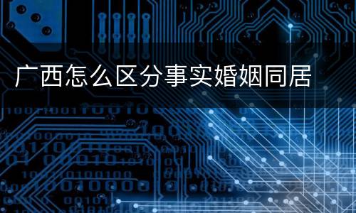 广西怎么区分事实婚姻同居