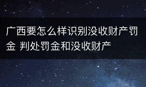广西要怎么样识别没收财产罚金 判处罚金和没收财产