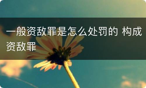 一般资敌罪是怎么处罚的 构成资敌罪