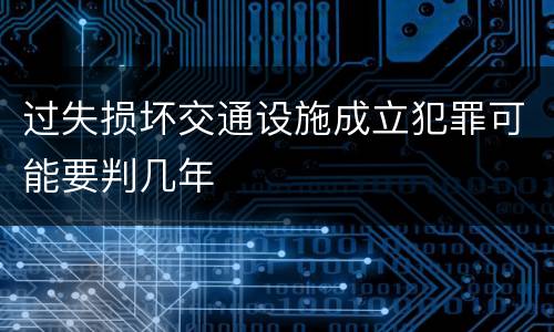 过失损坏交通设施成立犯罪可能要判几年