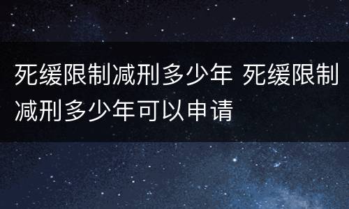 死缓限制减刑多少年 死缓限制减刑多少年可以申请