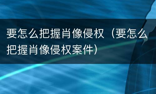 要怎么把握肖像侵权（要怎么把握肖像侵权案件）