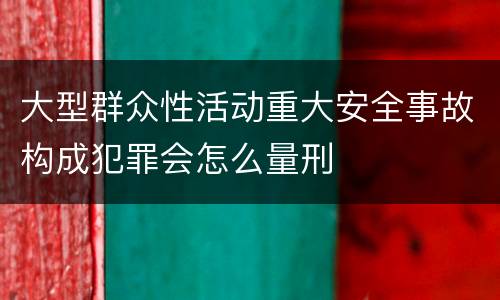 大型群众性活动重大安全事故构成犯罪会怎么量刑