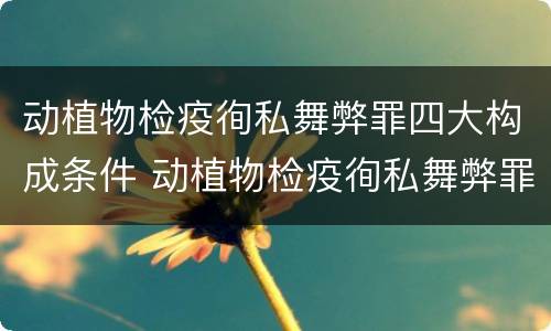 动植物检疫徇私舞弊罪四大构成条件 动植物检疫徇私舞弊罪量刑