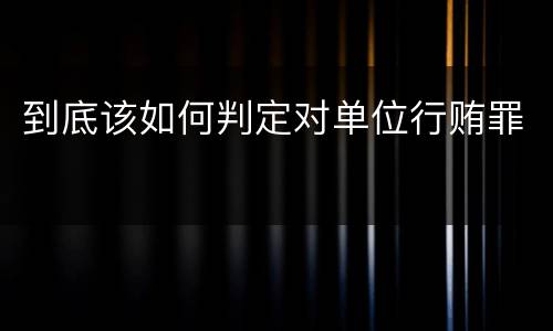 到底该如何判定对单位行贿罪