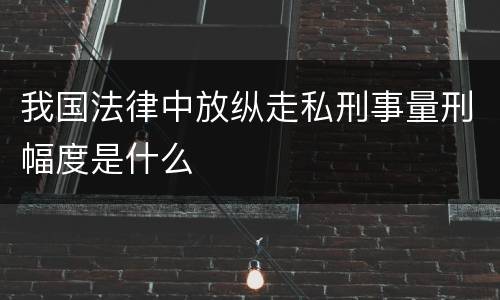 我国法律中放纵走私刑事量刑幅度是什么