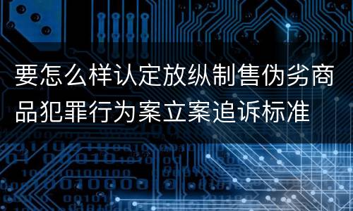 要怎么样认定放纵制售伪劣商品犯罪行为案立案追诉标准