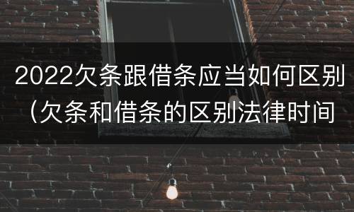 2022欠条跟借条应当如何区别（欠条和借条的区别法律时间多少年）