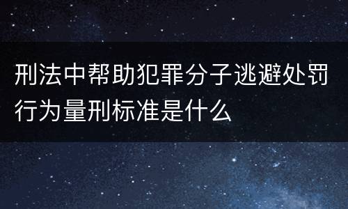 刑法中帮助犯罪分子逃避处罚行为量刑标准是什么