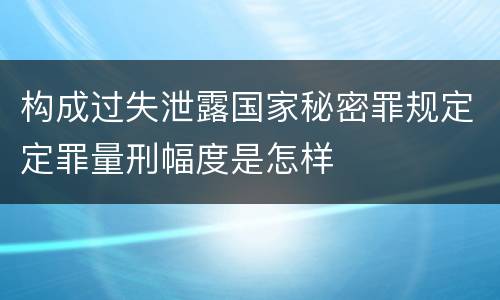 构成过失泄露国家秘密罪规定定罪量刑幅度是怎样