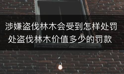 涉嫌盗伐林木会受到怎样处罚 处盗伐林木价值多少的罚款