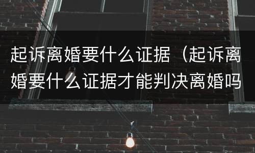 起诉离婚要什么证据（起诉离婚要什么证据才能判决离婚吗）