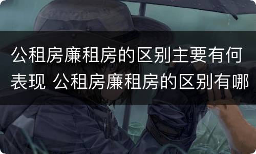 公租房廉租房的区别主要有何表现 公租房廉租房的区别有哪些