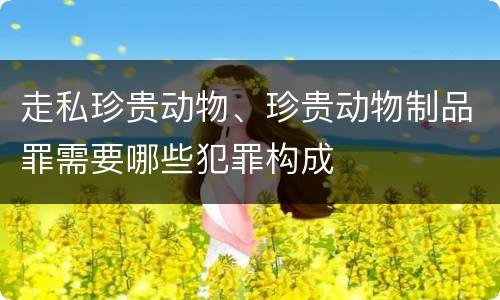 走私珍贵动物、珍贵动物制品罪需要哪些犯罪构成
