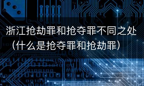 浙江抢劫罪和抢夺罪不同之处（什么是抢夺罪和抢劫罪）