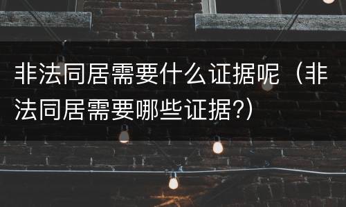 非法同居需要什么证据呢（非法同居需要哪些证据?）