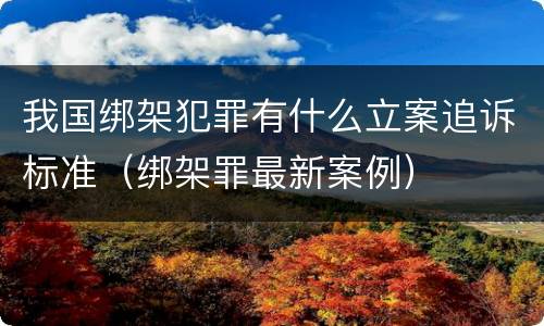 我国绑架犯罪有什么立案追诉标准（绑架罪最新案例）