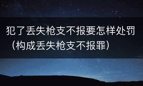 犯了丢失枪支不报要怎样处罚（构成丢失枪支不报罪）