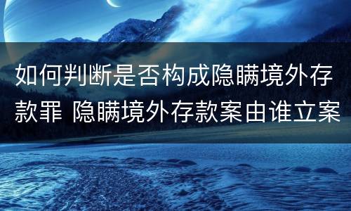 如何判断是否构成隐瞒境外存款罪 隐瞒境外存款案由谁立案