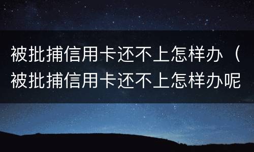被批捕信用卡还不上怎样办（被批捕信用卡还不上怎样办呢）