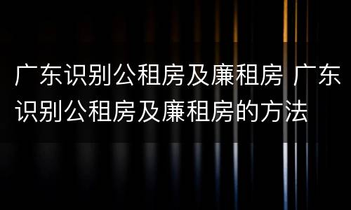 广东识别公租房及廉租房 广东识别公租房及廉租房的方法