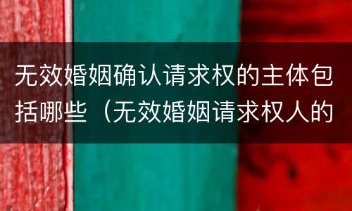 无效婚姻确认请求权的主体包括哪些（无效婚姻请求权人的范围）