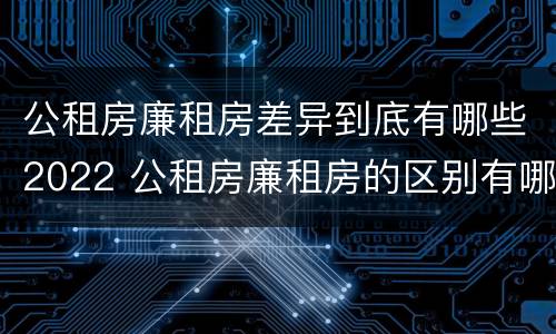 公租房廉租房差异到底有哪些2022 公租房廉租房的区别有哪些
