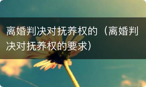 离婚判决对抚养权的（离婚判决对抚养权的要求）