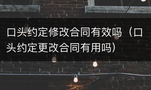 口头约定修改合同有效吗（口头约定更改合同有用吗）