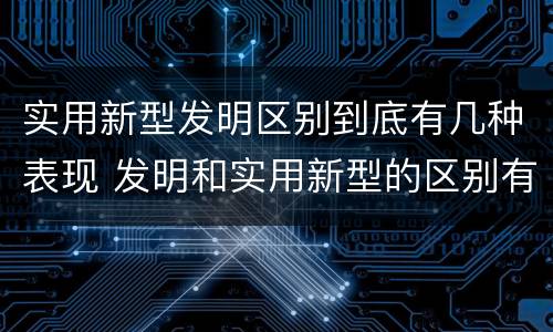 实用新型发明区别到底有几种表现 发明和实用新型的区别有