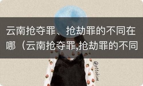 云南抢夺罪、抢劫罪的不同在哪（云南抢夺罪,抢劫罪的不同在哪）