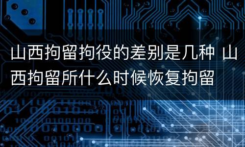 山西拘留拘役的差别是几种 山西拘留所什么时候恢复拘留
