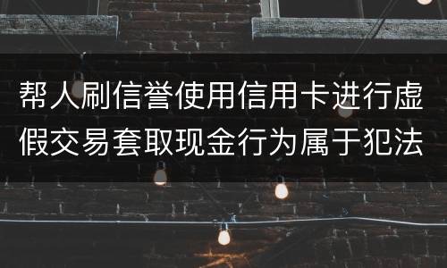 帮人刷信誉使用信用卡进行虚假交易套取现金行为属于犯法么