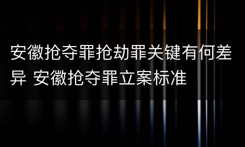 安徽抢夺罪抢劫罪关键有何差异 安徽抢夺罪立案标准