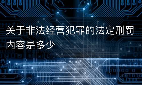 关于非法经营犯罪的法定刑罚内容是多少