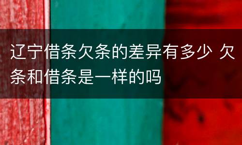 辽宁借条欠条的差异有多少 欠条和借条是一样的吗