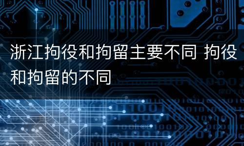 浙江拘役和拘留主要不同 拘役和拘留的不同