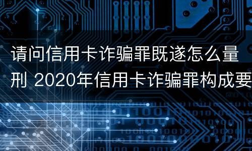 请问信用卡诈骗罪既遂怎么量刑 2020年信用卡诈骗罪构成要件