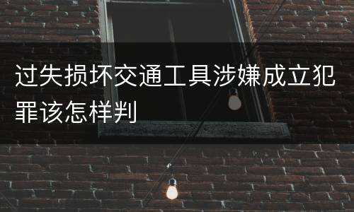 过失损坏交通工具涉嫌成立犯罪该怎样判