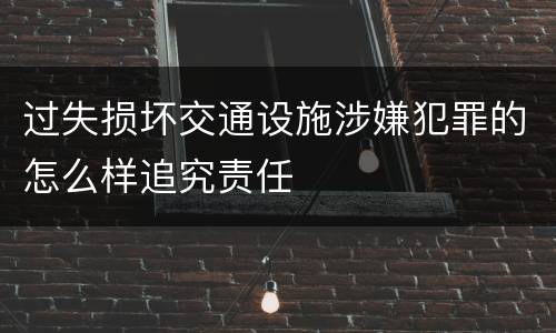 过失损坏交通设施涉嫌犯罪的怎么样追究责任