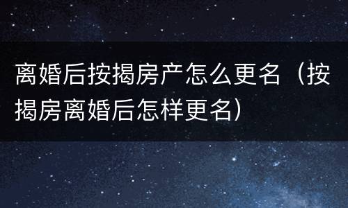 离婚后按揭房产怎么更名（按揭房离婚后怎样更名）